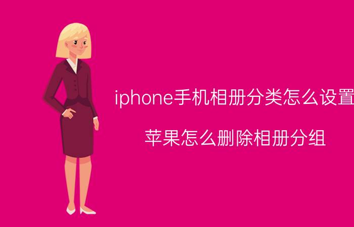 iphone手机相册分类怎么设置 苹果怎么删除相册分组？